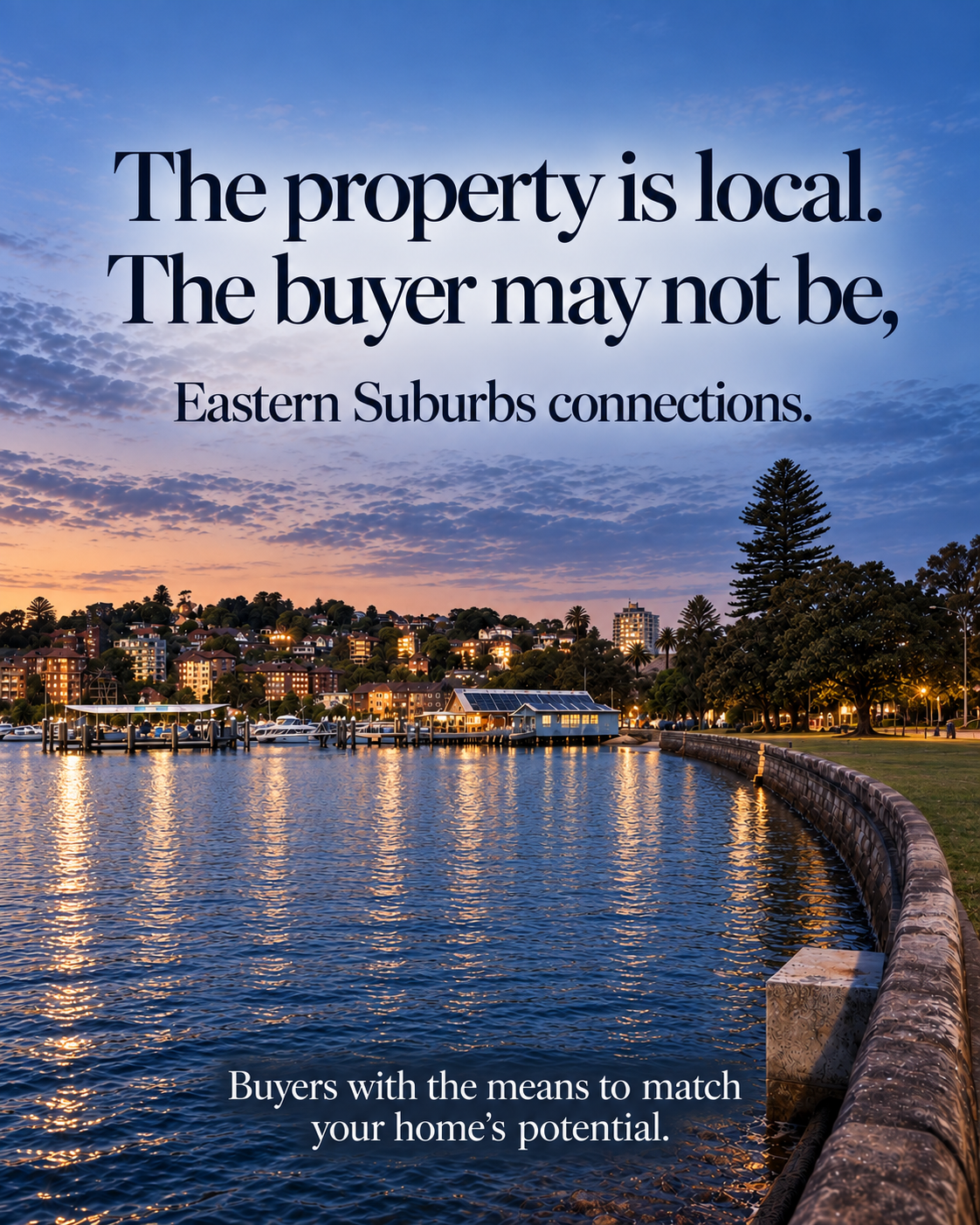 Waterfront at dusk: The property is local. The buyer may not be. Eastern Suburbs connections. Buyers with the means to match your home's potential.